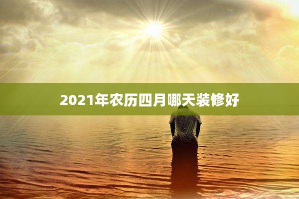 2021年农历四月哪天装修好