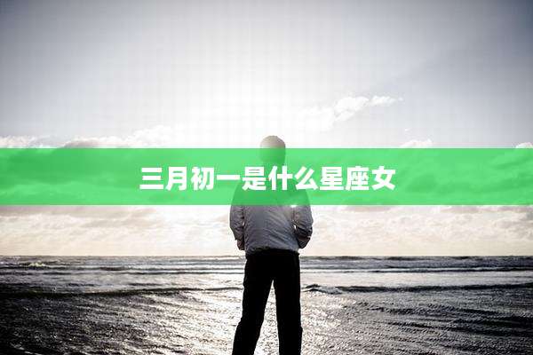 三月初一是什么星座女