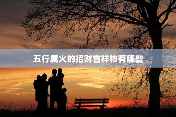五行属火的招财吉祥物有哪些