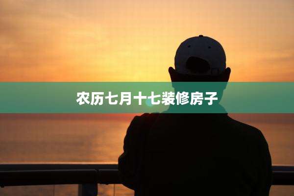 农历七月十七装修房子