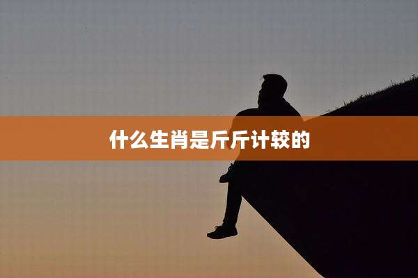 什么生肖是斤斤计较的