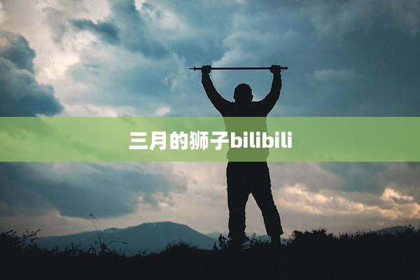 三月的狮子bilibili