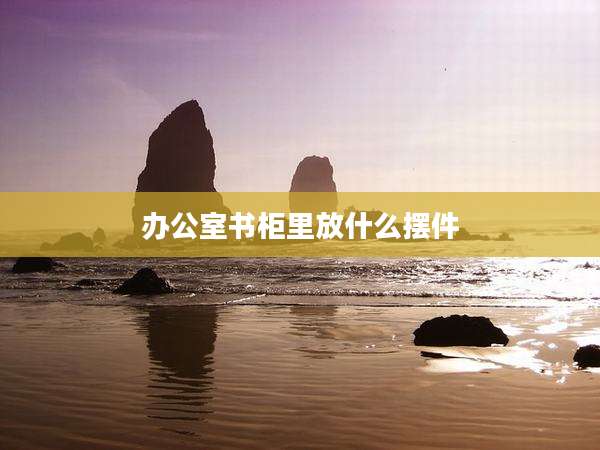 办公室书柜里放什么摆件