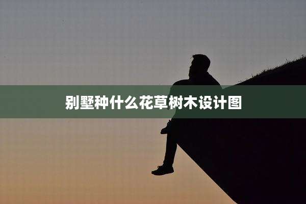 别墅种什么花草树木设计图