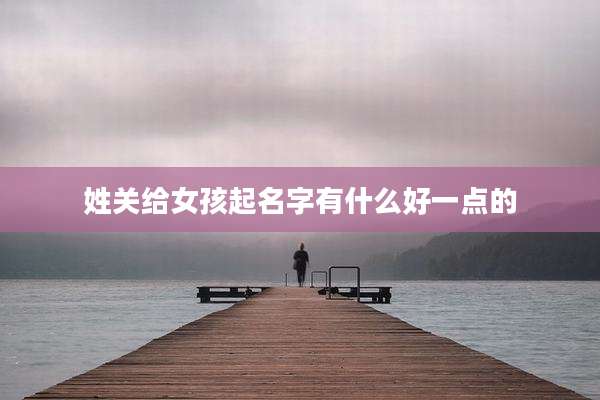 姓关给女孩起名字有什么好一点的