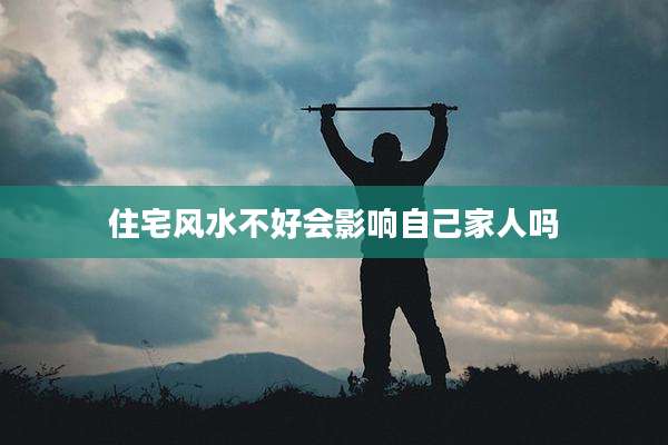 住宅风水不好会影响自己家人吗