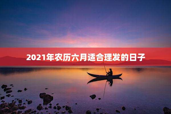2021年农历六月适合理发的日子
