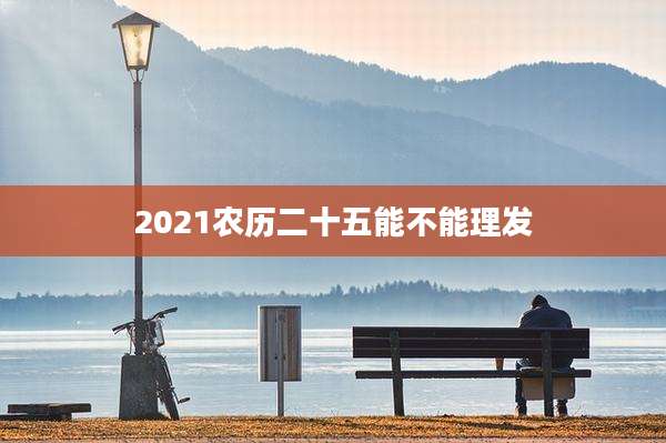 2021农历二十五能不能理发