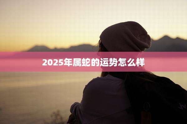 2025年属蛇的运势怎么样