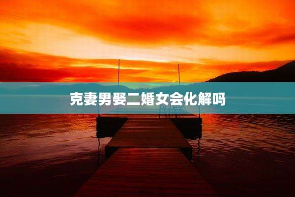 克妻男娶二婚女会化解吗