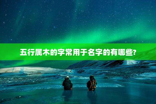 五行属木的字常用于名字的有哪些?