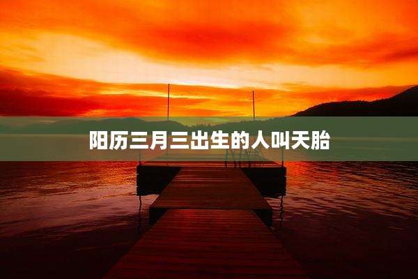 阳历三月三出生的人叫天胎