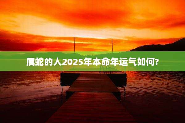 属蛇的人2025年本命年运气如何?