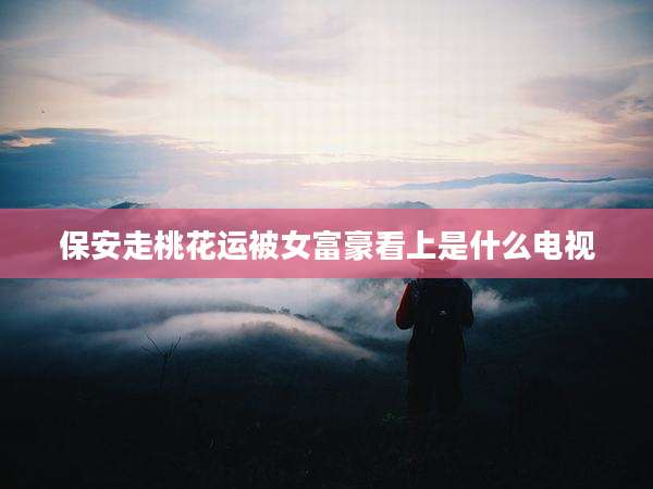 保安走桃花运被女富豪看上是什么电视