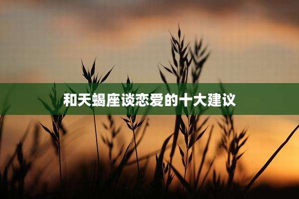 和天蝎座谈恋爱的十大建议