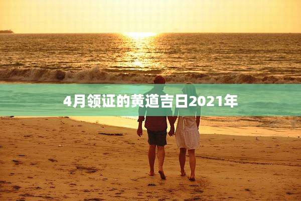 4月领证的黄道吉日2021年
