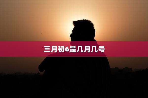三月初6是几月几号