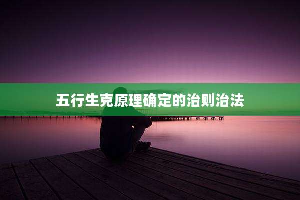 五行生克原理确定的治则治法