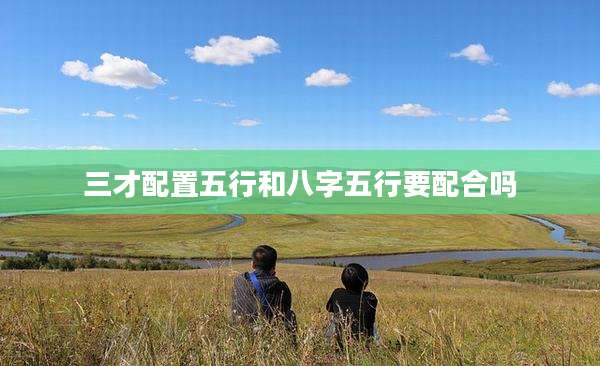 三才配置五行和八字五行要配合吗