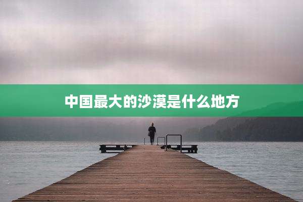 中国最大的沙漠是什么地方