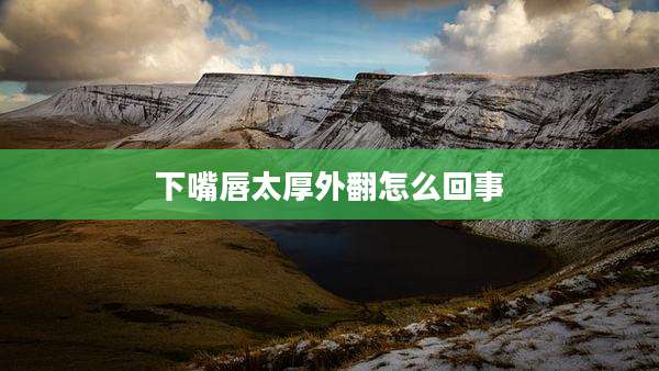 下嘴唇太厚外翻怎么回事