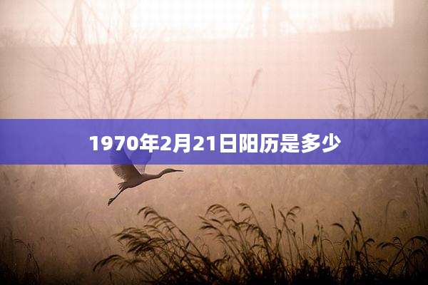 1970年2月21日阳历是多少