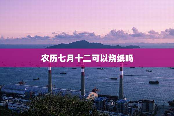农历七月十二可以烧纸吗