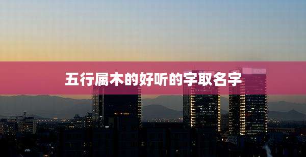 五行属木的好听的字取名字
