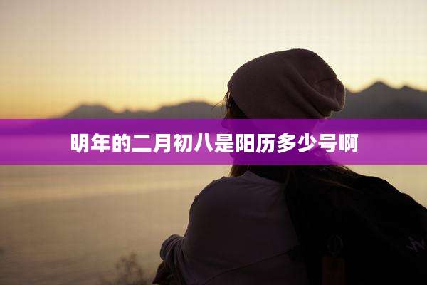 明年的二月初八是阳历多少号啊
