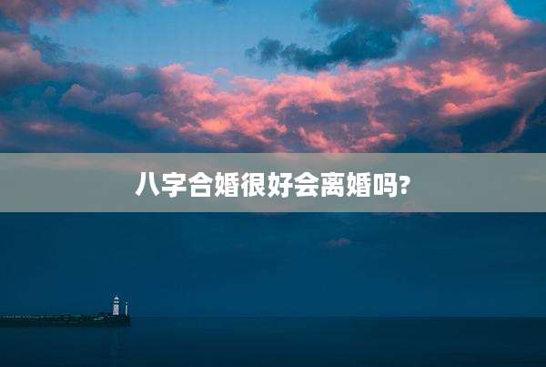 八字合婚很好会离婚吗?