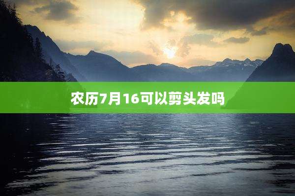 农历7月16可以剪头发吗