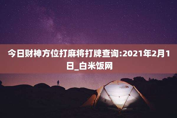 今日财神方位打麻将打牌查询:2021年2月1日_白米饭网