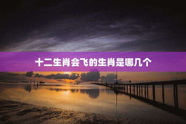 十二生肖会飞的生肖是哪几个