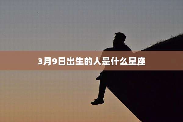 3月9日出生的人是什么星座