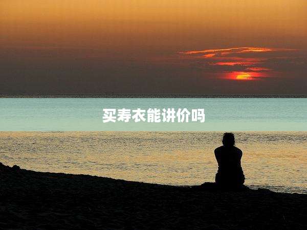 买寿衣能讲价吗