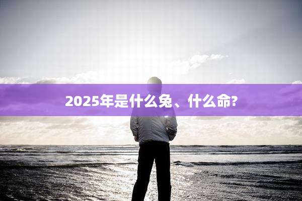 2025年是什么兔、什么命?