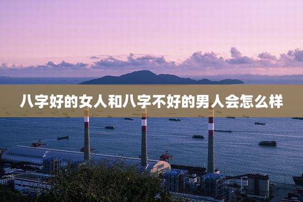 八字好的女人和八字不好的男人会怎么样