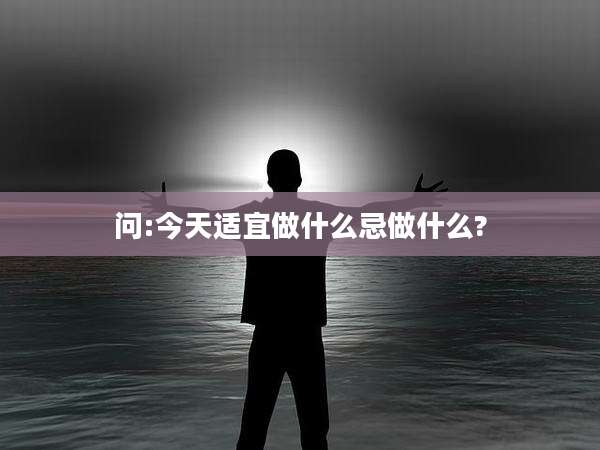 问:今天适宜做什么忌做什么?