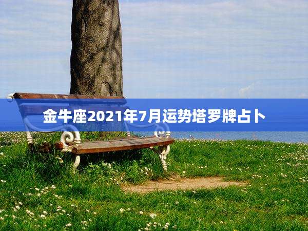 金牛座2021年7月运势塔罗牌占卜