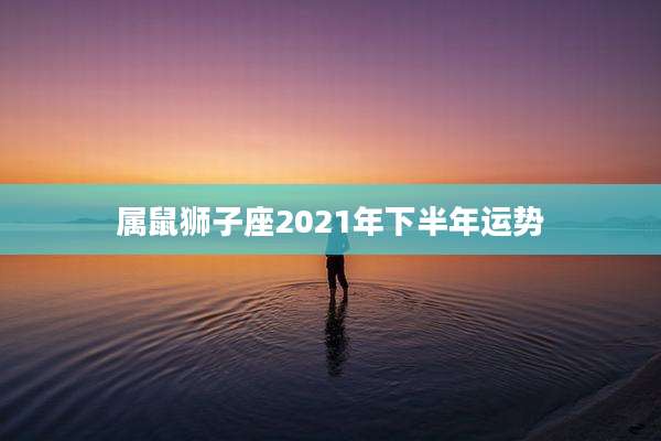 属鼠狮子座2021年下半年运势