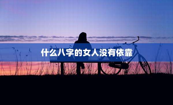 什么八字的女人没有依靠