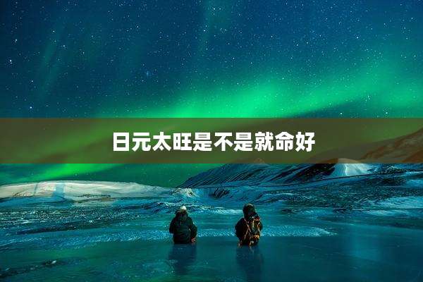 日元太旺是不是就命好