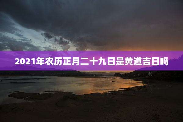 2021年农历正月二十九日是黄道吉日吗