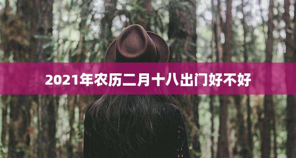 2021年农历二月十八出门好不好