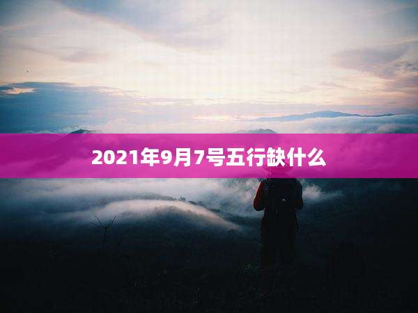 2021年9月7号五行缺什么