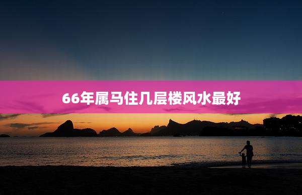 66年属马住几层楼风水最好