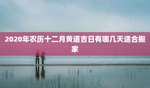 2020年农历十二月黄道吉日有哪几天适合搬家