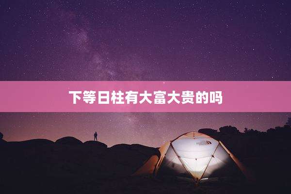 下等日柱有大富大贵的吗