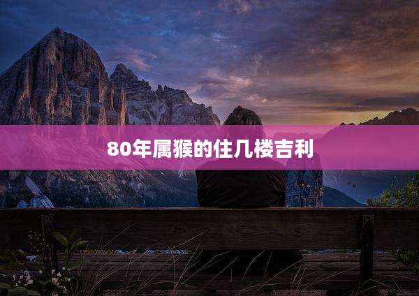 80年属猴的住几楼吉利