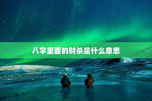 八字里面的财杀是什么意思